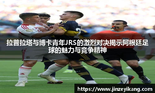 拉普拉塔与博卡青年JRS的激烈对决揭示阿根廷足球的魅力与竞争精神